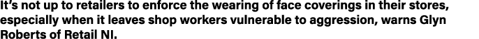 It s not up to retailers to enforce the wearing of face coverings in their stores, especially when it leaves shop wor   