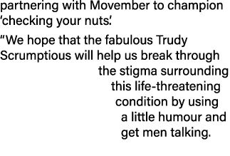 partnering with Movember to champion  checking your nuts    We hope that the fabulous Trudy Scrumptious will help us    