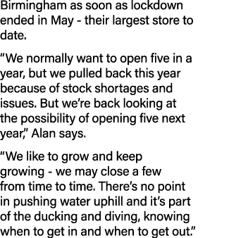 Birmingham as soon as lockdown ended in May - their largest store to date   We normally want to open five in a year,    