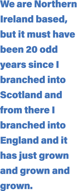 We are Northern Ireland based, but it must have been 20 odd years since I branched into Scotland and from there I bra   