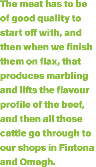 The meat has to be of good quality to start off with, and then when we finish them on flax, that produces marbling an   