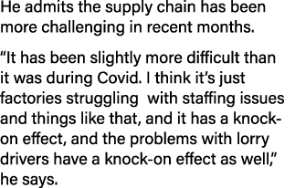 He admits the supply chain has been more challenging in recent months   It has been slightly more difficult than it w   