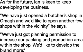 As for the future, Ian is keen to keep developing the business   We have just opened a butcher s shop in Omagh and we   