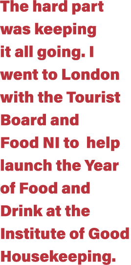 The hard part was keeping it all going  I went to London with the Tourist Board and Food NI to help launch the Year o   