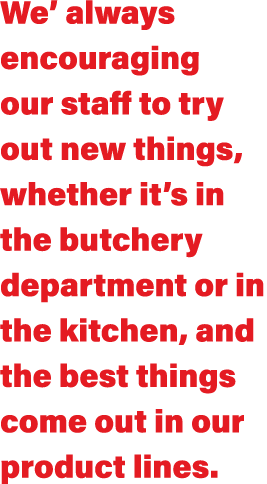 We  always encouraging our staff to try out new things, whether it s in the butchery department or in the kitchen, an   