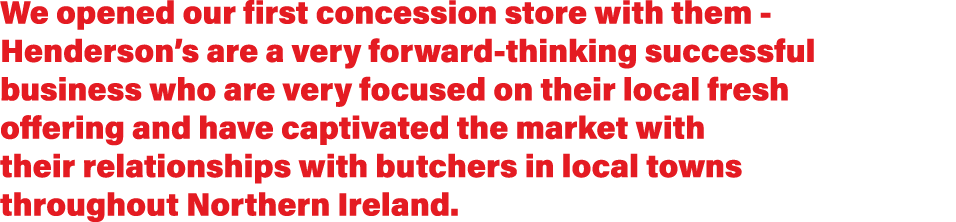 We opened our first concession store with them - Henderson s are a very forward-thinking successful business who are    