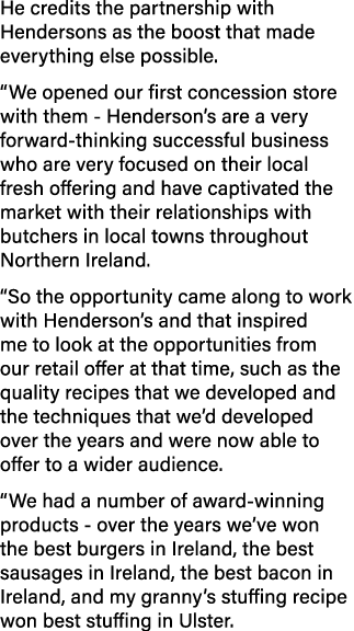 He credits the partnership with Hendersons as the boost that made everything else possible   We opened our first conc   