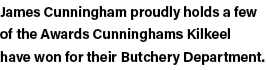 James Cunningham proudly holds a few of the Awards Cunninghams Kilkeel have won for their Butchery Department 