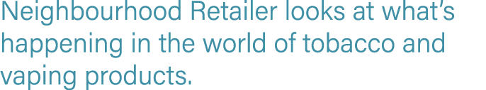 Neighbourhood Retailer looks at what s happening in the world of tobacco and vaping products 
