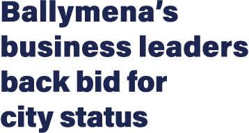 Ballymena s business leaders back bid for city status