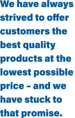 We have always strived to offer customers the best quality products at the lowest possible price   and we have stuck    