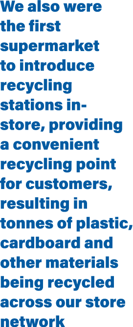 We also were the first supermarket to introduce recycling stations in-store, providing a convenient recycling point f   