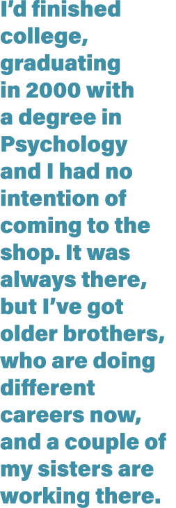 I d finished college, graduating in 2000 with a degree in Psychology and I had no intention of coming to the shop  It   