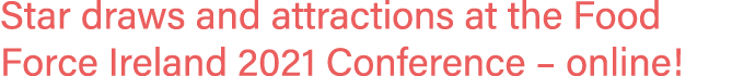 Star draws and attractions at the Food Force Ireland 2021 Conference   online 
