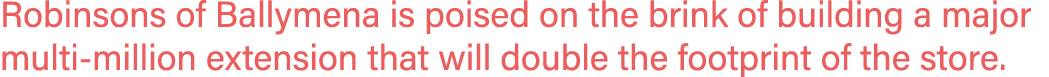 Robinsons of Ballymena is poised on the brink of building a major multi-million extension that will double the footpr   