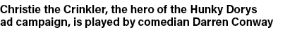 Christie the Crinkler, the hero of the Hunky Dorys ad campaign, is played by comedian Darren Conway
