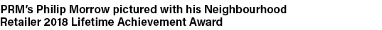 PRM s Philip Morrow pictured with his Neighbourhood Retailer 2018 Lifetime Achievement Award
