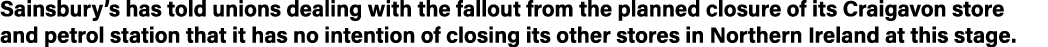 Sainsbury s has told unions dealing with the fallout from the planned closure of its Craigavon store and petrol stati   