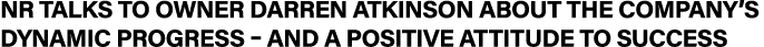 NR talks to owner DARREN ATKINSON about the company s dynamic progress   and a positive attitude to success