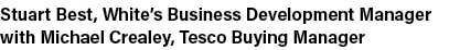 Stuart Best, White s Business Development Manager with Michael Crealey, Tesco Buying Manager