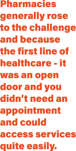 Pharmacies generally rose to the challenge and because the first line of healthcare - it was an open door and you did   