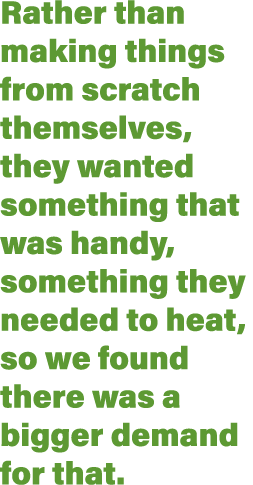 Rather than making things from scratch themselves, they wanted something that was handy, something they needed to hea   