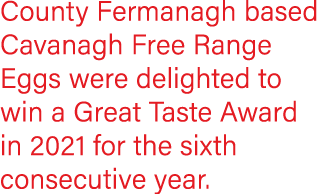 County Fermanagh based Cavanagh Free Range Eggs were delighted to win a Great Taste Award in 2021 for the sixth conse   