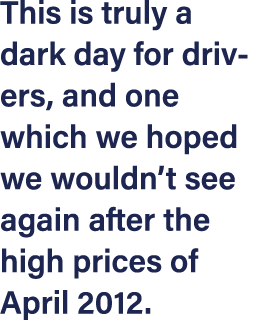 This is truly a dark day for drivers, and one which we hoped we wouldn t see again after the high prices of April 2012 