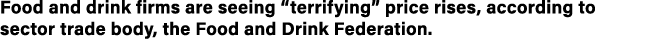 Food and drink firms are seeing  terrifying  price rises, according to sector trade body, the Food and Drink Federati   