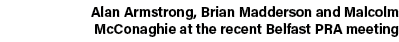 Alan Armstrong, Brian Madderson and Malcolm McConaghie at the recent Belfast PRA meeting