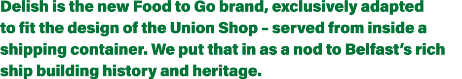Delish is the new Food to Go brand, exclusively adapted to fit the design of the Union Shop – served from inside a sh...