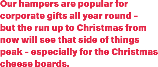 Our hampers are popular for corporate gifts all year round – but the run up to Christmas from now will see that side ...