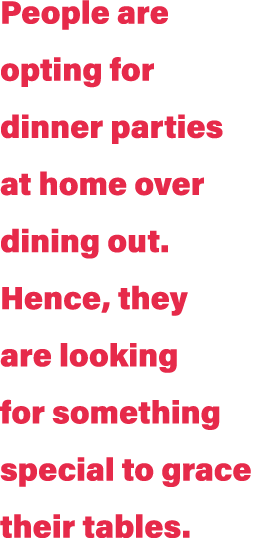 People are opting for dinner parties at home over dining out. Hence, they are looking for something special to grace ...