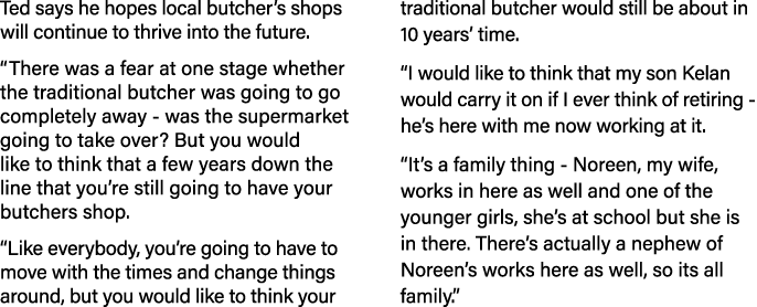 Ted says he hopes local butcher’s shops will continue to thrive into the future. “There was a fear at one stage wheth...