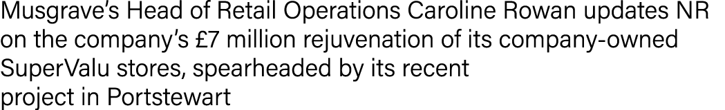 Musgrave’s Head of Retail Operations Caroline Rowan updates NR on the company’s £7 million rejuvenation of its compan...