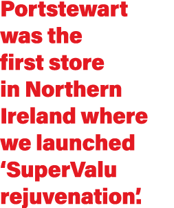 Portstewart was the first store in Northern Ireland where we launched ‘SuperValu rejuvenation’. 