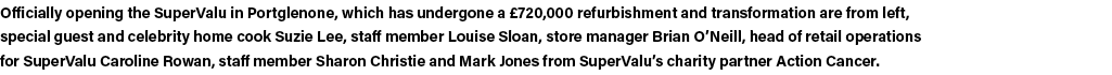 Officially opening the SuperValu in Portglenone, which has undergone a £720,000 refurbishment and transformation are ...