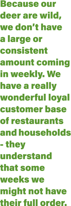 Because our deer are wild, we don’t have a large or consistent amount coming in weekly. We have a really wonderful lo...