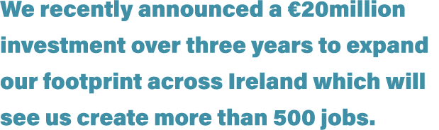 We recently announced a  20million investment over three years to expand our footprint across Ireland which will see    
