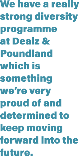 We have a really strong diversity programme at Dealz & Poundland which is something we re very proud of and determine   