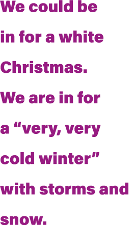 We could be in for a white Christmas  We are in for a  very, very cold winter  with storms and snow 
