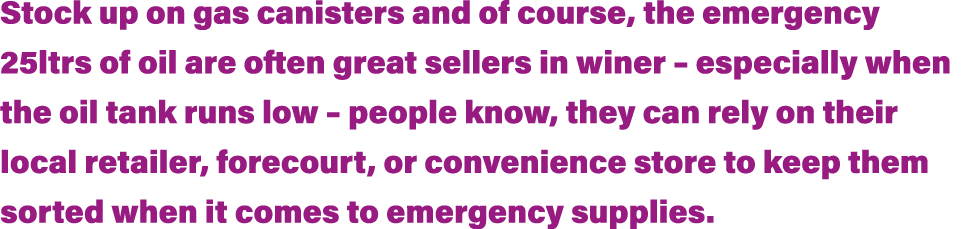 Stock up on gas canisters and of course, the emergency 25ltrs of oil are often great sellers in winer   especially wh   