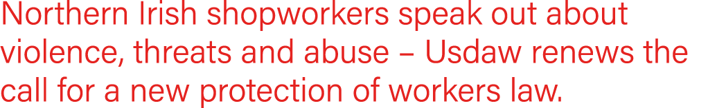 Northern Irish shopworkers speak out about violence, threats and abuse   Usdaw renews the call for a new protection o   