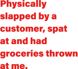 Physically slapped by a customer, spat at and had groceries thrown at me 