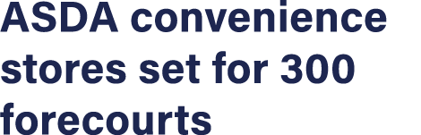 ASDA convenience stores set for 300 forecourts