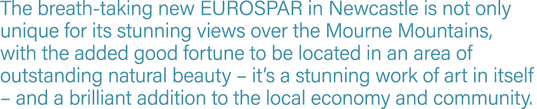 The breath-taking new EUROSPAR in Newcastle is not only unique for its stunning views over the Mourne Mountains, with   