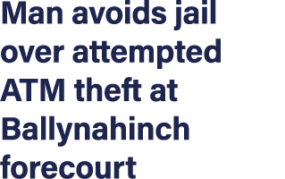 Man avoids jail over attempted ATM theft at Ballynahinch forecourt