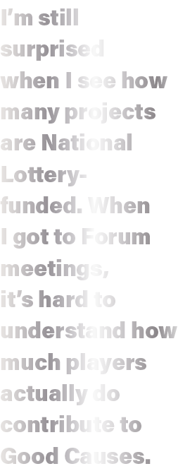 I m still surprised when I see how many projects are National Lottery-funded  When I got to Forum meetings, it s hard   