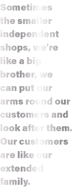 Sometimes the smaller independent shops, we re like a big brother, we can put our arms round our customers and look a   