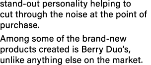 stand-out personality helping to cut through the noise at the point of purchase  Among some of the brand-new products   